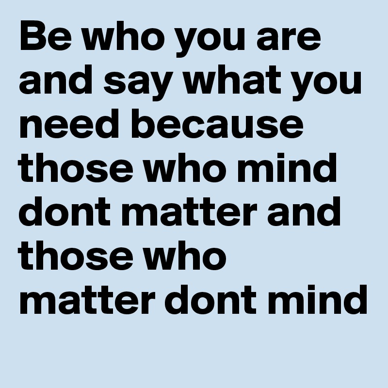 Be who you are and say what you need because those who mind dont matter and those who matter dont mind