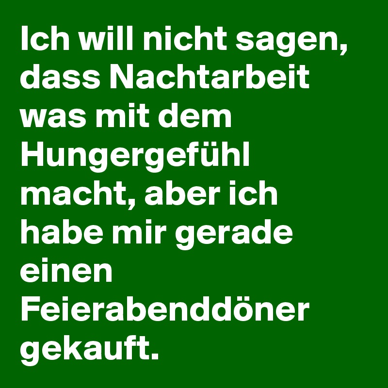 Ich will nicht sagen, dass Nachtarbeit was mit dem Hungergefühl macht, aber ich habe mir gerade einen Feierabenddöner gekauft.