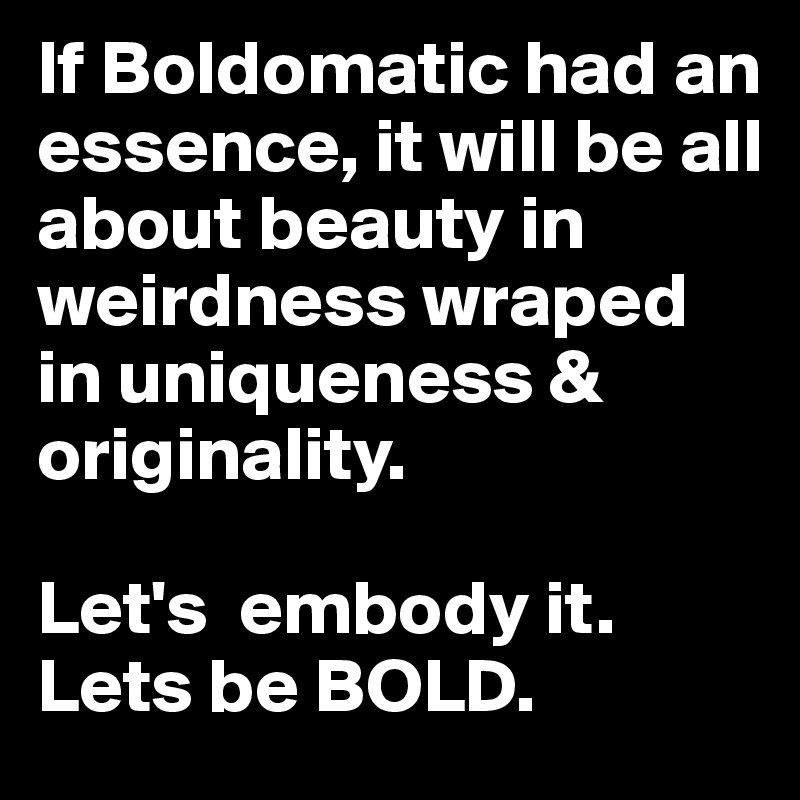 If Boldomatic had an essence, it will be all about beauty in weirdness wraped in uniqueness & originality. 

Let's  embody it.      Lets be BOLD. 