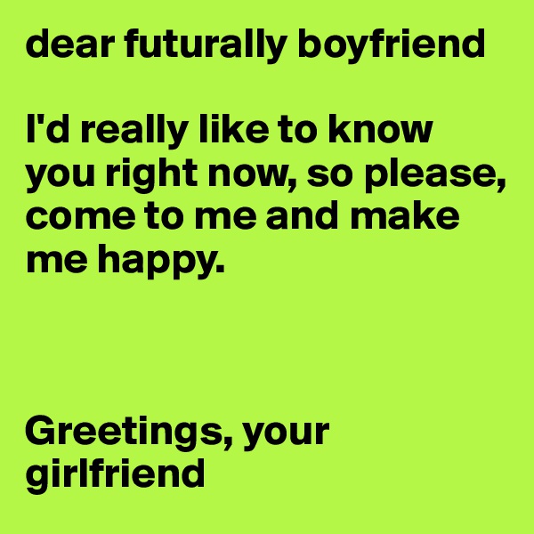 dear futurally boyfriend

I'd really like to know you right now, so please, come to me and make me happy.



Greetings, your girlfriend