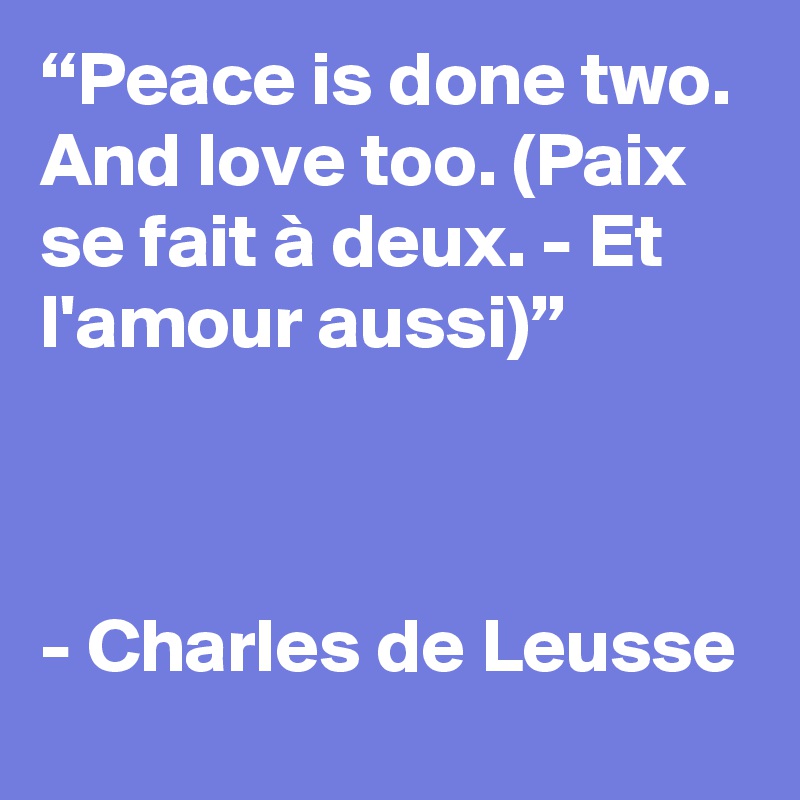 “Peace is done two. And love too. (Paix se fait à deux. - Et l'amour aussi)”



- Charles de Leusse