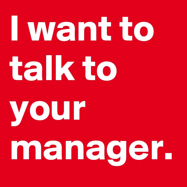 I want to talk to your manager.