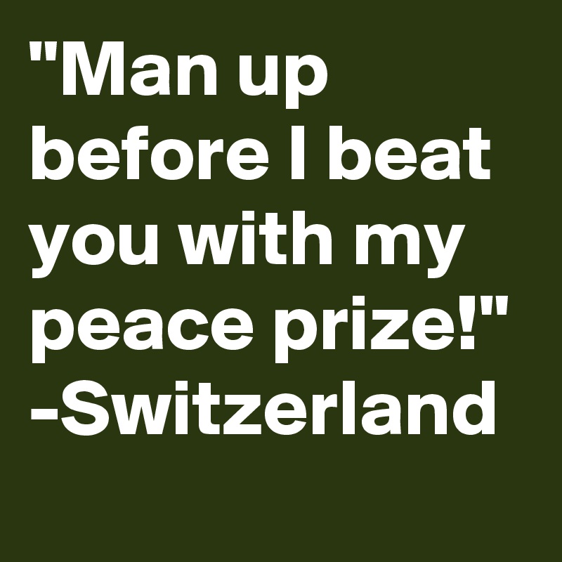 "Man up before I beat you with my peace prize!" -Switzerland