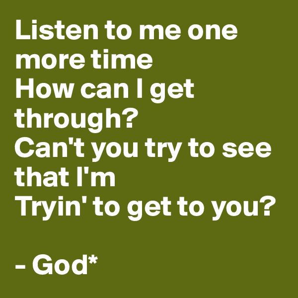 Listen to me one more time
How can I get through?
Can't you try to see that I'm
Tryin' to get to you?

- God*