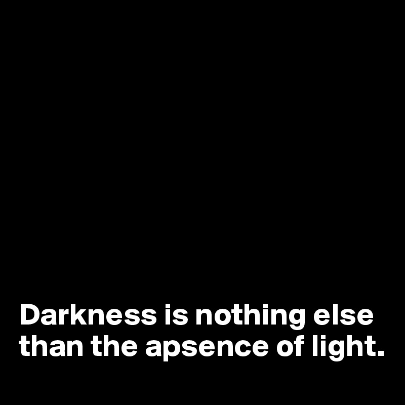 








Darkness is nothing else than the apsence of light.