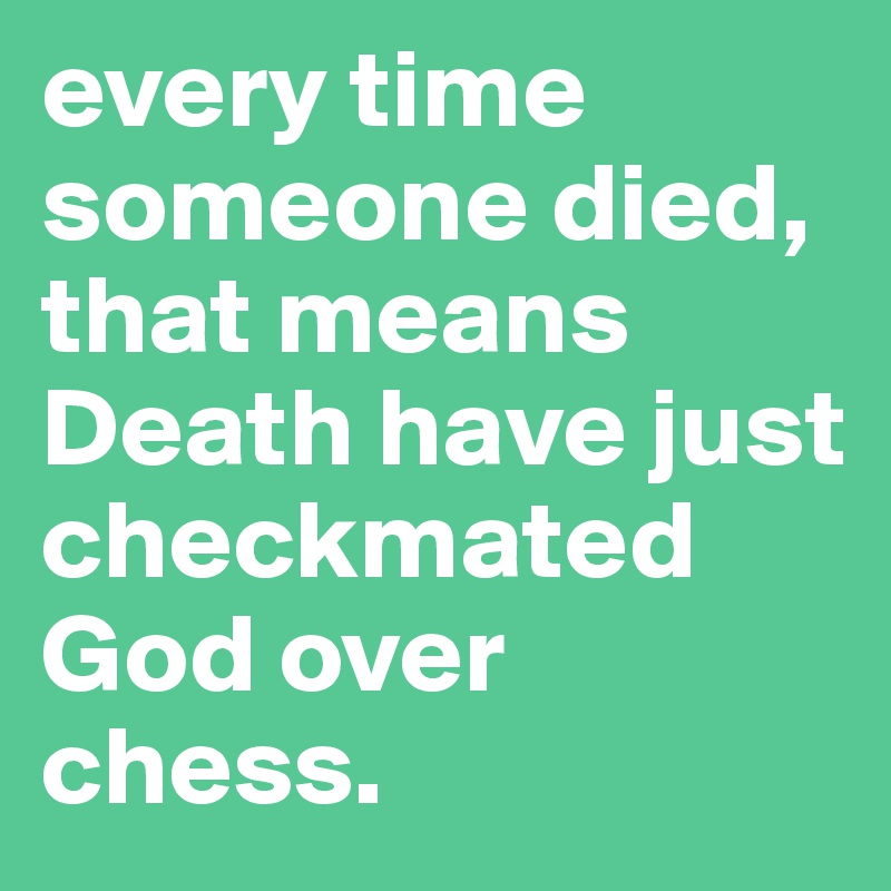 every time someone died, that means Death have just checkmated God over chess.