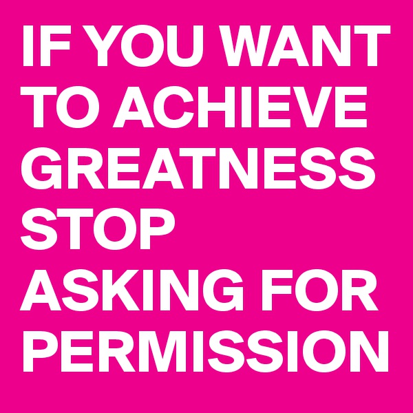 IF YOU WANT TO ACHIEVE GREATNESS STOP ASKING FOR PERMISSION