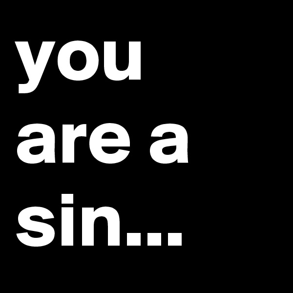 you are a sin...