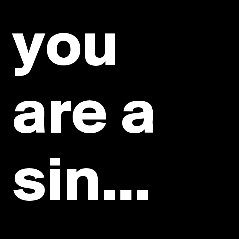 you are a sin...
