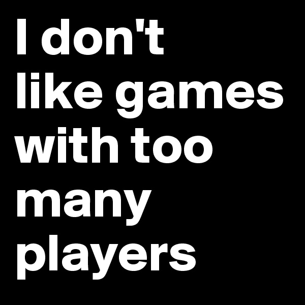 I don't
like games with too many players