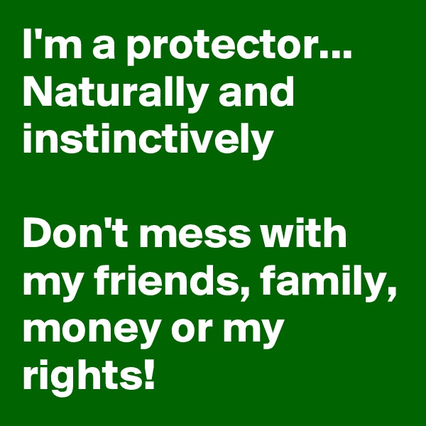 I'm a protector...
Naturally and instinctively

Don't mess with my friends, family, money or my rights! 