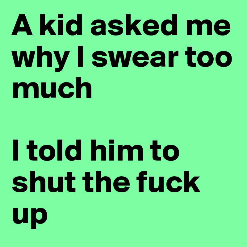 A kid asked me why I swear too much

I told him to shut the fuck up