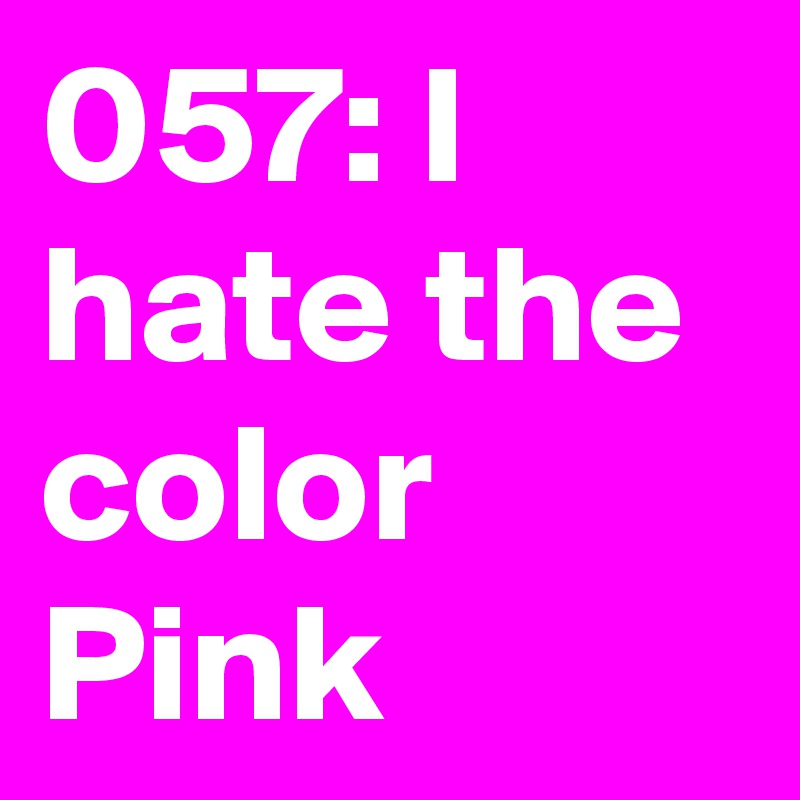 057: I hate the color 
Pink