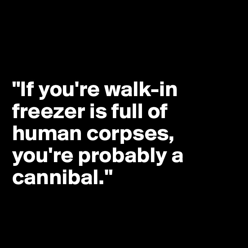


"If you're walk-in freezer is full of human corpses, you're probably a cannibal."

