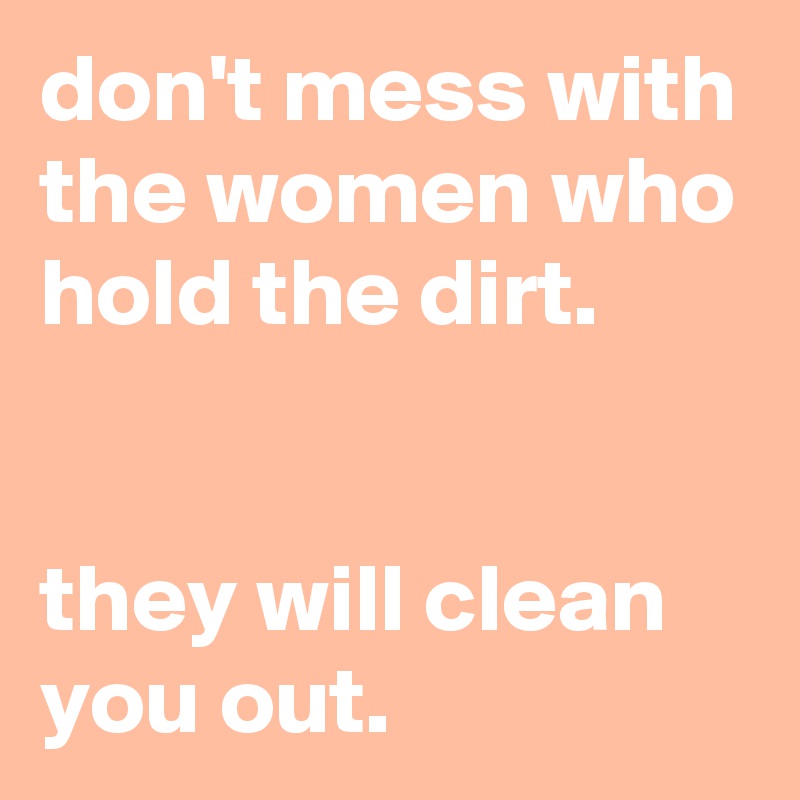 don't mess with the women who hold the dirt.


they will clean you out.