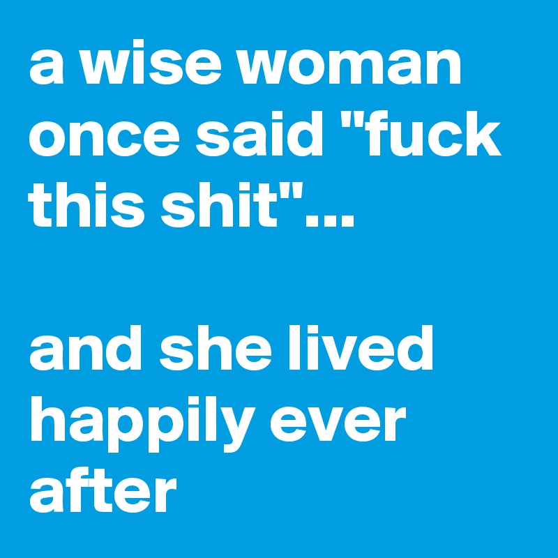 a wise woman once said "fuck this shit"... 

and she lived happily ever after