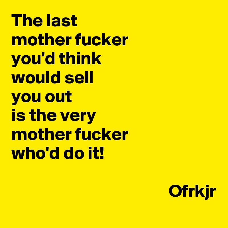 the-last-mother-fucker-you-d-think-would-sell-you-out-is-the-very
