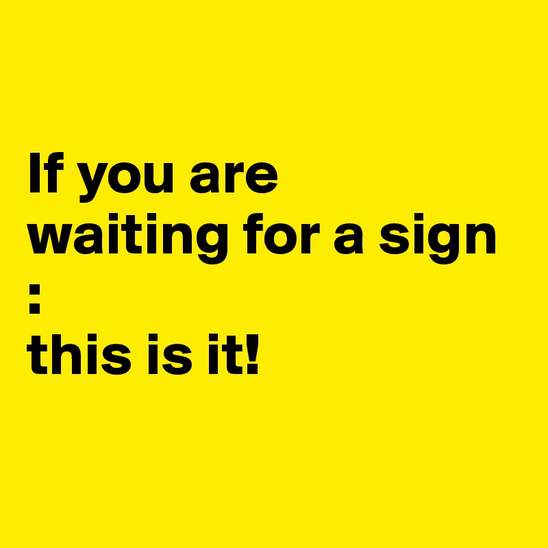 

If you are 
waiting for a sign 
:
this is it!

