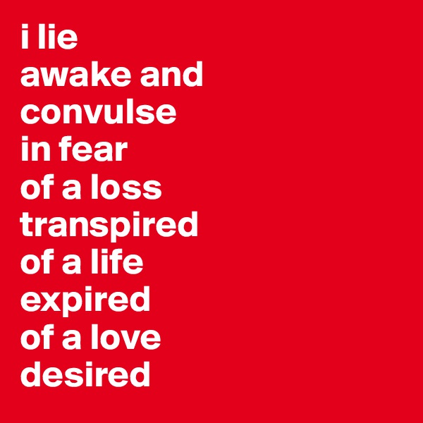i lie 
awake and 
convulse 
in fear
of a loss
transpired
of a life
expired
of a love
desired