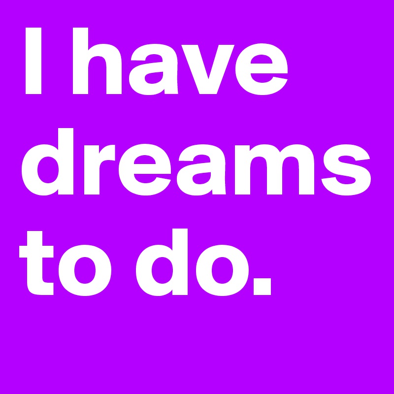 I have dreams to do.