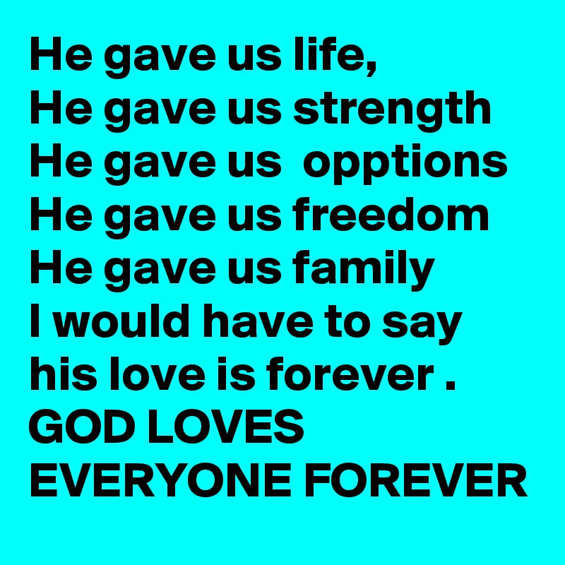 He gave us life,
He gave us strength 
He gave us  opptions
He gave us freedom 
He gave us family 
I would have to say his love is forever .
GOD LOVES EVERYONE FOREVER  