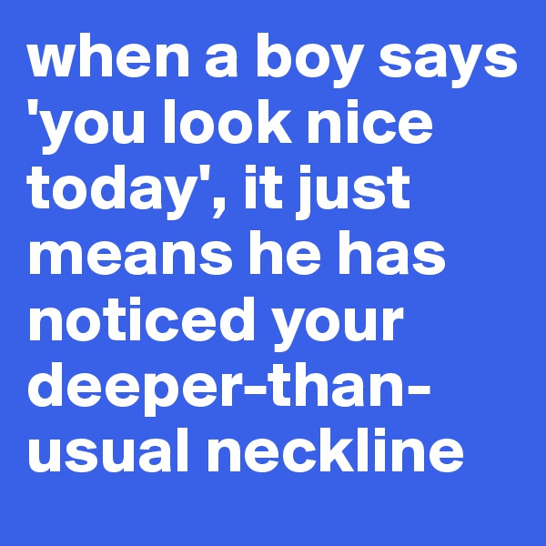 when a boy says 'you look nice today', it just means he has noticed your deeper-than-usual neckline