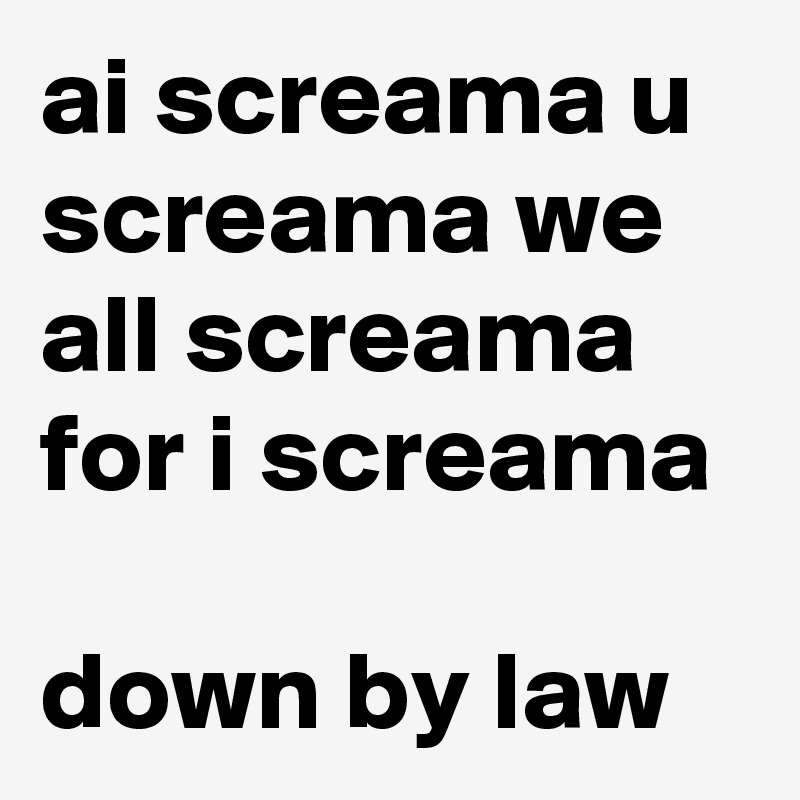 ai screama u screama we all screama for i screama

down by law