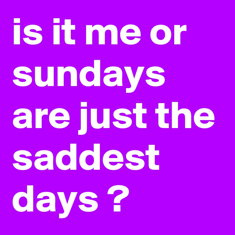 is it me or sundays are just the saddest days ? 