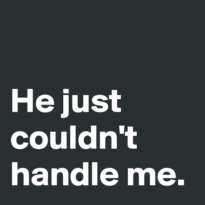 

He just couldn't handle me.