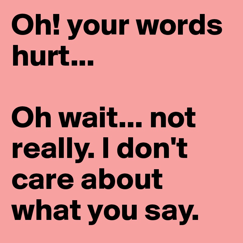 Oh! your words hurt...

Oh wait... not really. I don't care about what you say.