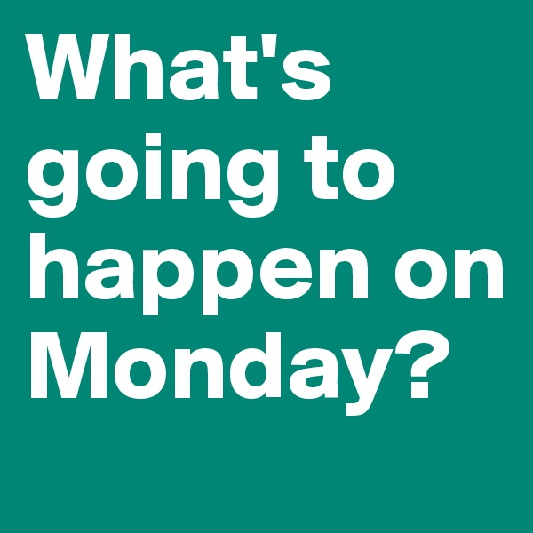 What's going to happen on Monday?