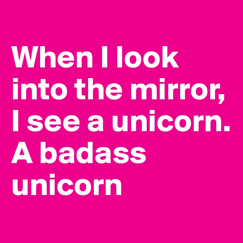 
When I look into the mirror, I see a unicorn. A badass unicorn