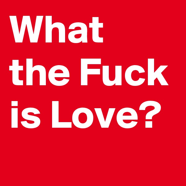 What the Fuck is Love?