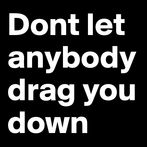Dont let anybody drag you down