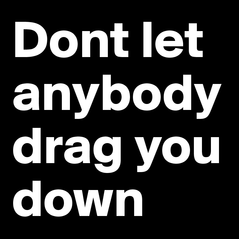 Dont let anybody drag you down