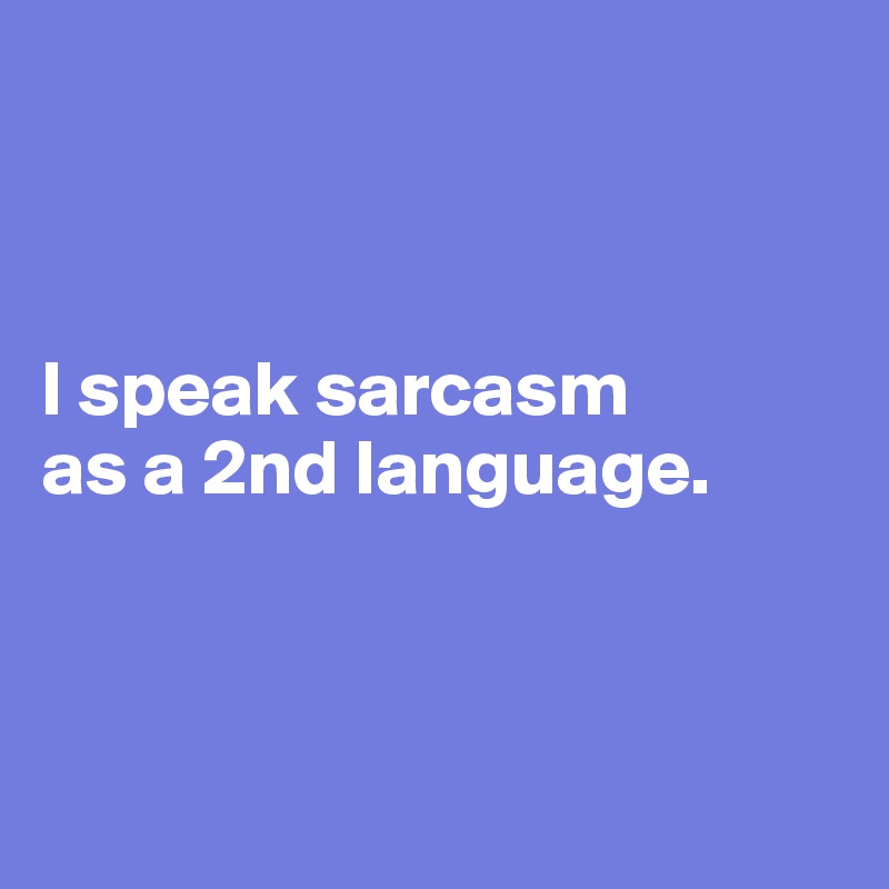 



I speak sarcasm 
as a 2nd language.




