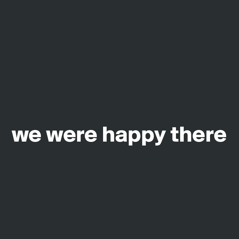 




we were happy there


