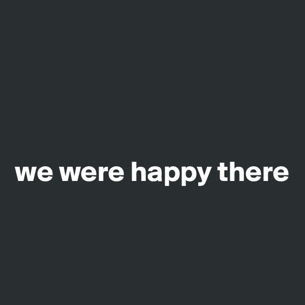 




we were happy there


