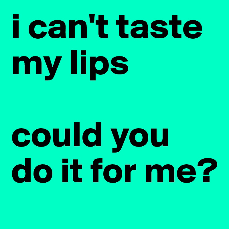 i can't taste my lips

could you do it for me? 