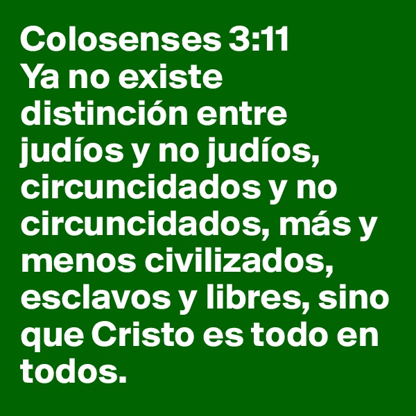 Colosenses 3:11
Ya no existe distinción entre judíos y no judíos, circuncidados y no circuncidados, más y menos civilizados, esclavos y libres, sino que Cristo es todo en todos.