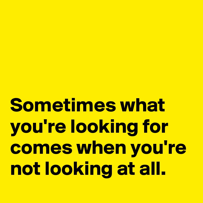 



Sometimes what you're looking for comes when you're not looking at all.