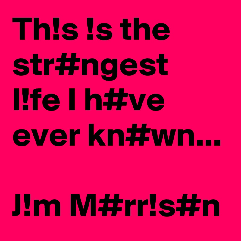 Th!s !s the str#ngest l!fe I h#ve ever kn#wn...

J!m M#rr!s#n