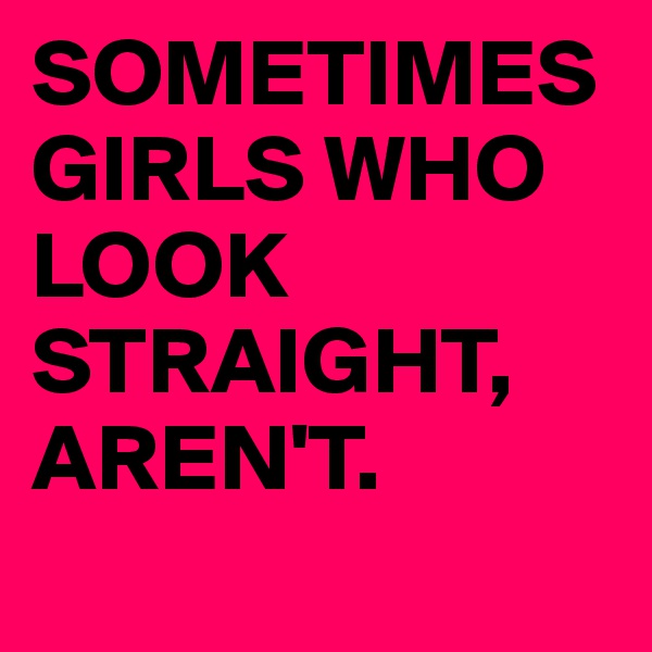 SOMETIMES GIRLS WHO LOOK STRAIGHT, AREN'T.
