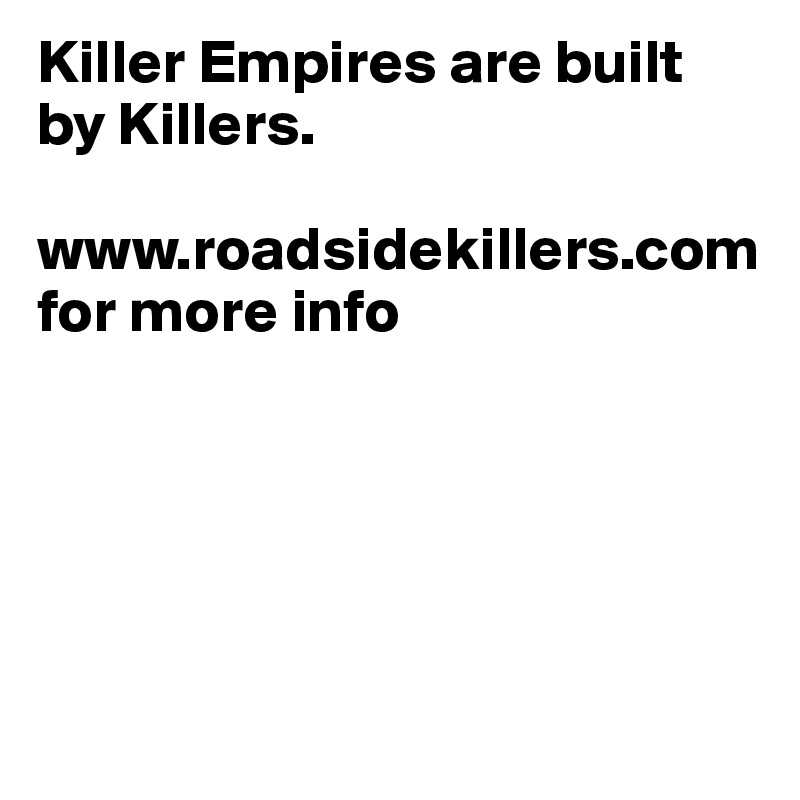 Killer Empires are built by Killers.

www.roadsidekillers.com
for more info





