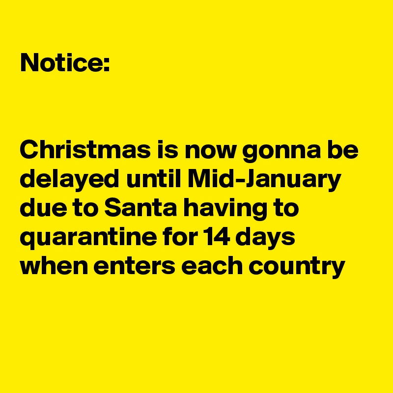 
Notice:


Christmas is now gonna be delayed until Mid-January due to Santa having to quarantine for 14 days when enters each country 


