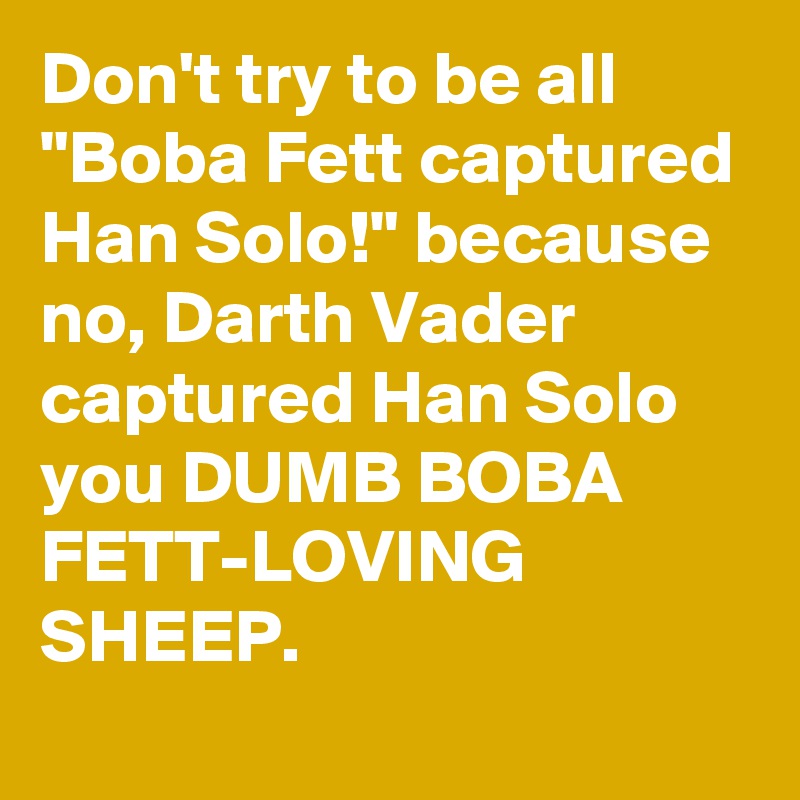 Don't try to be all "Boba Fett captured Han Solo!" because no, Darth Vader captured Han Solo you DUMB BOBA FETT-LOVING SHEEP.