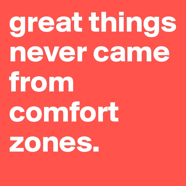 great things never came from comfort zones. 