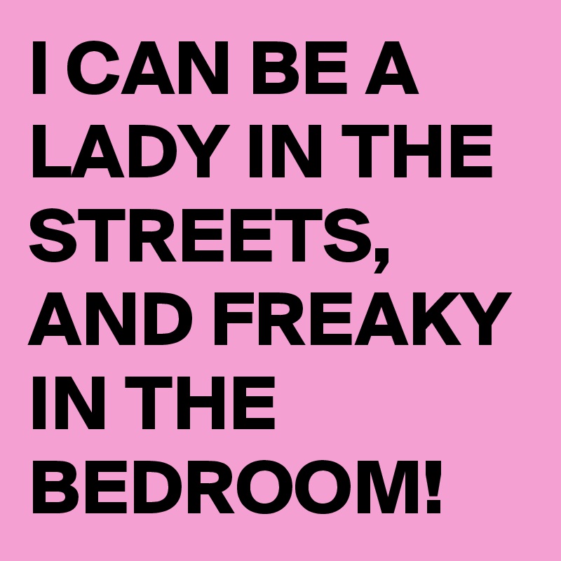 I CAN BE A LADY IN THE STREETS,  AND FREAKY IN THE BEDROOM!