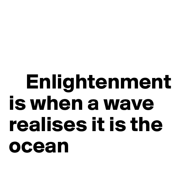 
  

    Enlightenment is when a wave realises it is the ocean 