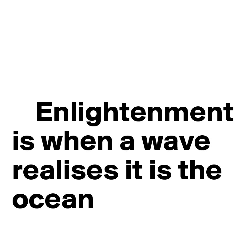 
  

    Enlightenment is when a wave realises it is the ocean 